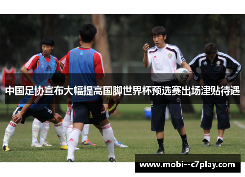 中国足协宣布大幅提高国脚世界杯预选赛出场津贴待遇