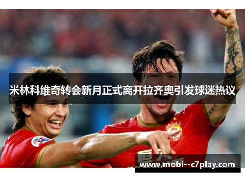 米林科维奇转会新月正式离开拉齐奥引发球迷热议