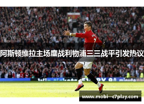 阿斯顿维拉主场鏖战利物浦三三战平引发热议