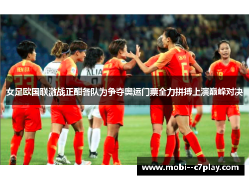 女足欧国联激战正酣各队为争夺奥运门票全力拼搏上演巅峰对决