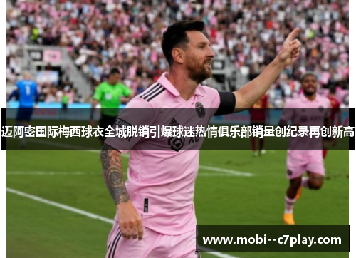 迈阿密国际梅西球衣全城脱销引爆球迷热情俱乐部销量创纪录再创新高 迈阿密国际梅西球衣全城脱销引爆球迷热情俱乐部销量创纪录再创新高