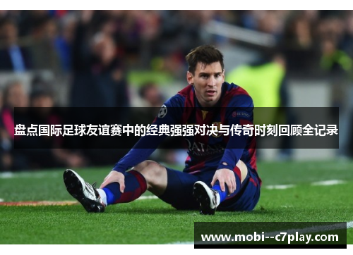 盘点国际足球友谊赛中的经典强强对决与传奇时刻回顾全记录 盘点国际足球友谊赛中的经典强强对决与传奇时刻回顾全记录